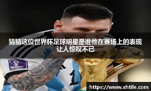 猜猜这位世界杯足球明星是谁他在赛场上的表现让人惊叹不已