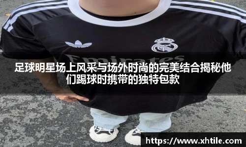 足球明星场上风采与场外时尚的完美结合揭秘他们踢球时携带的独特包款