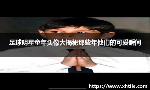 足球明星童年头像大揭秘那些年他们的可爱瞬间